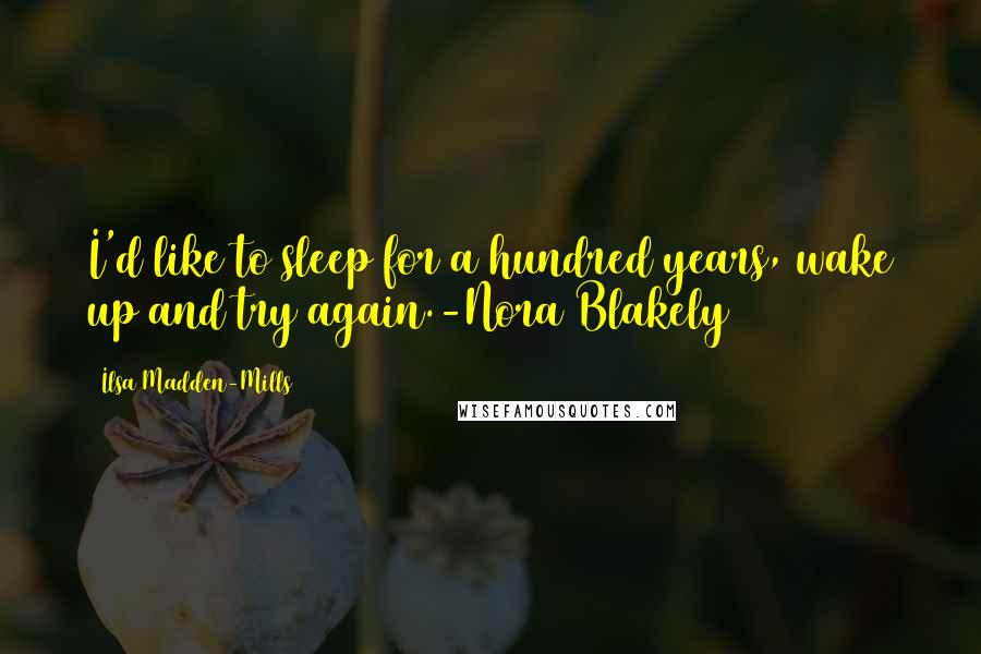 Ilsa Madden-Mills quotes: I'd like to sleep for a hundred years, wake up and try again.-Nora Blakely