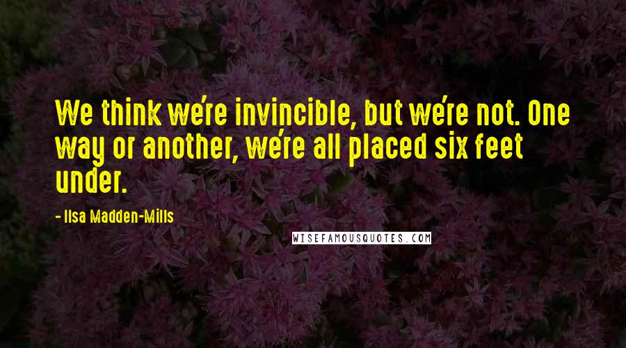 Ilsa Madden-Mills quotes: We think we're invincible, but we're not. One way or another, we're all placed six feet under.