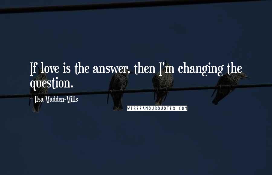 Ilsa Madden-Mills quotes: If love is the answer, then I'm changing the question.