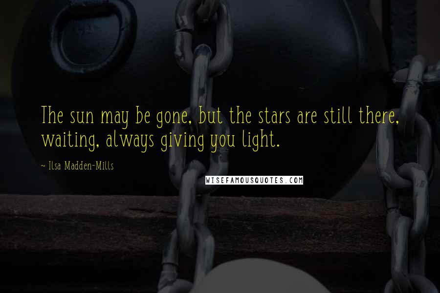Ilsa Madden-Mills quotes: The sun may be gone, but the stars are still there, waiting, always giving you light.