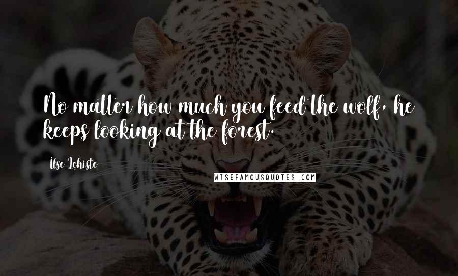 Ilse Lehiste quotes: No matter how much you feed the wolf, he keeps looking at the forest.