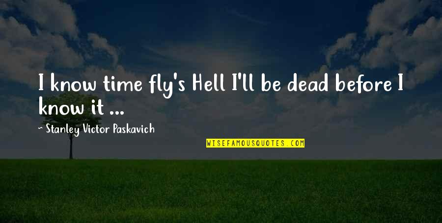 Iludir Ou Quotes By Stanley Victor Paskavich: I know time fly's Hell I'll be dead Iludir Ou Quotes By Stanley Victor Paskavich: I know time fly's Hell I'll be dead
