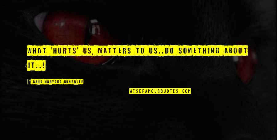Iluminados Ivan Quotes By Abha Maryada Banerjee: What 'hurts' us, matters to us..Do something about Iluminados Ivan Quotes By Abha Maryada Banerjee: What 'hurts' us, matters to us..Do something about
