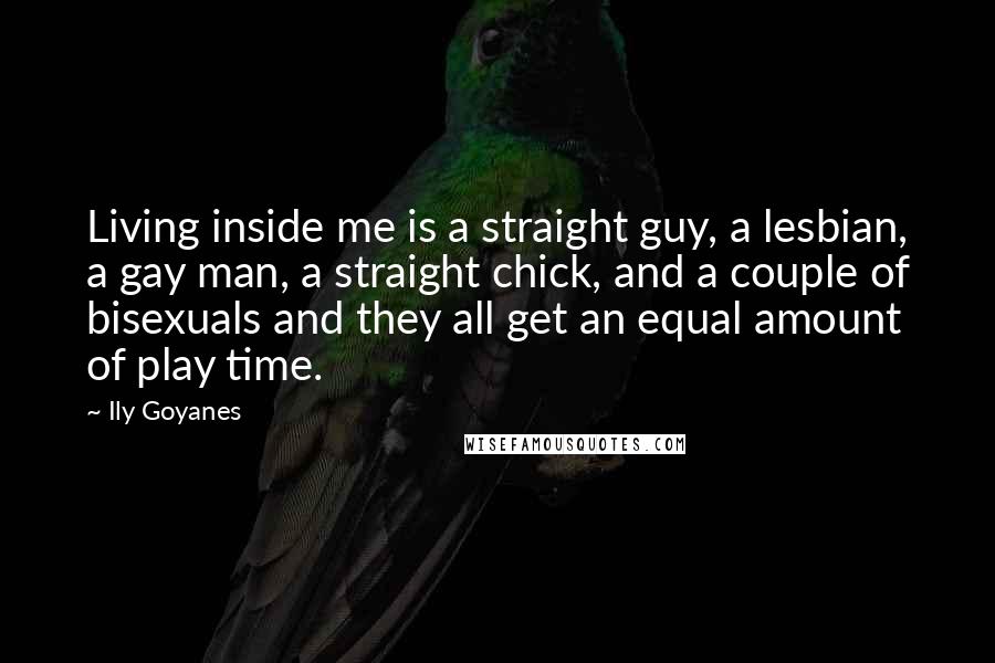 Ily Goyanes quotes: Living inside me is a straight guy, a lesbian, a gay man, a straight chick, and a couple of bisexuals and they all get an equal amount of play time.