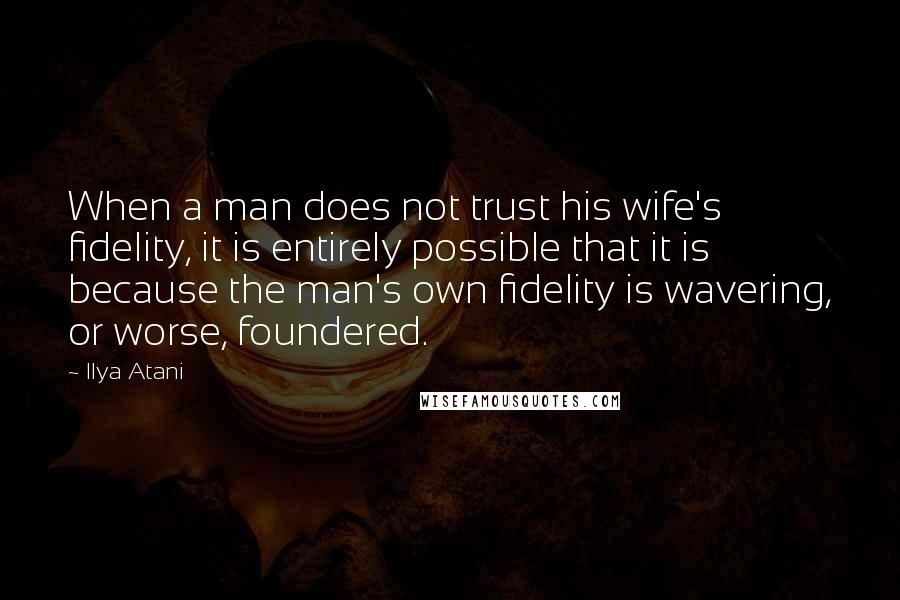 Ilya Atani quotes: When a man does not trust his wife's fidelity, it is entirely possible that it is because the man's own fidelity is wavering, or worse, foundered.