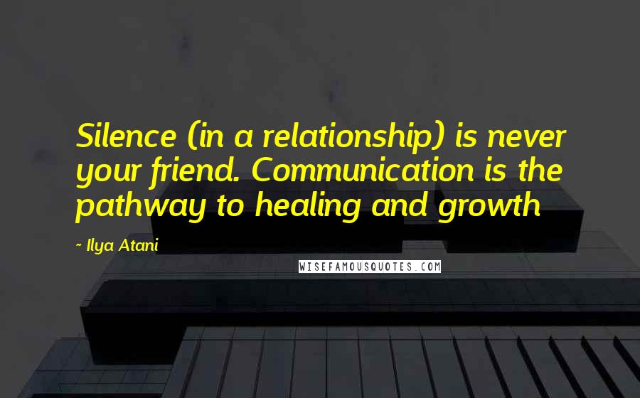 Ilya Atani quotes: Silence (in a relationship) is never your friend. Communication is the pathway to healing and growth