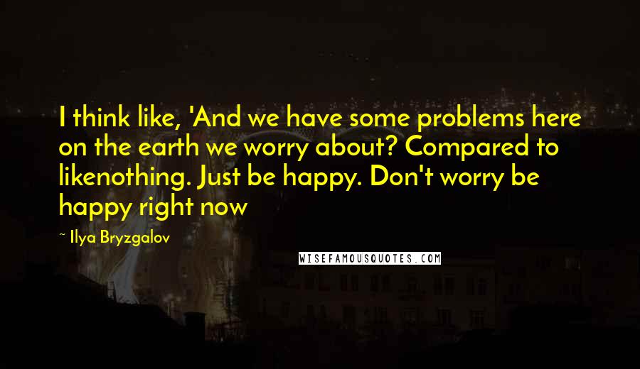 Ilya Bryzgalov quotes: I think like, 'And we have some problems here on the earth we worry about? Compared to likenothing. Just be happy. Don't worry be happy right now