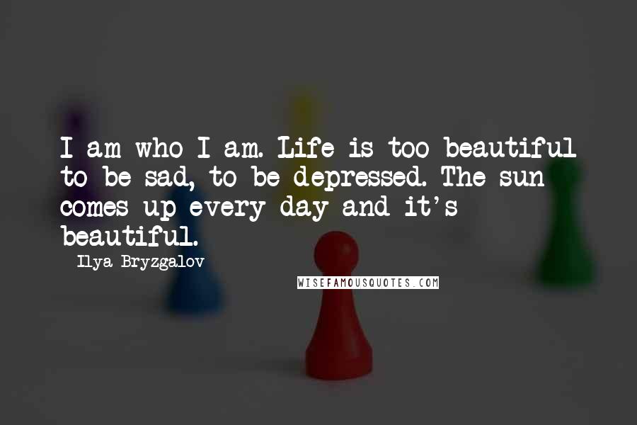 Ilya Bryzgalov quotes: I am who I am. Life is too beautiful to be sad, to be depressed. The sun comes up every day and it's beautiful. Ilya Bryzgalov quotes: I am who I am. Life is too beautiful to be sad, to be depressed. The sun comes up every day and it's beautiful.