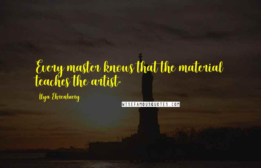 Ilya Ehrenburg quotes: Every master knows that the material teaches the artist.