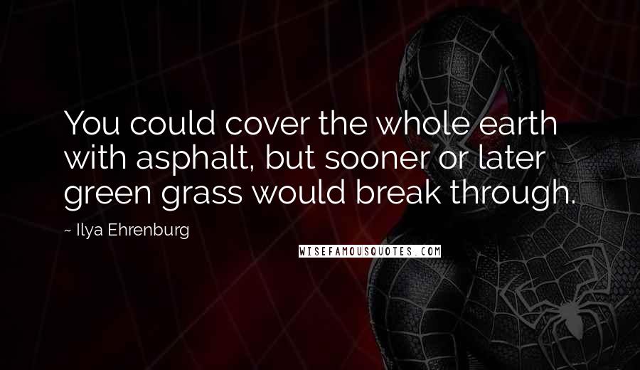 Ilya Ehrenburg quotes: You could cover the whole earth with asphalt, but sooner or later green grass would break through.