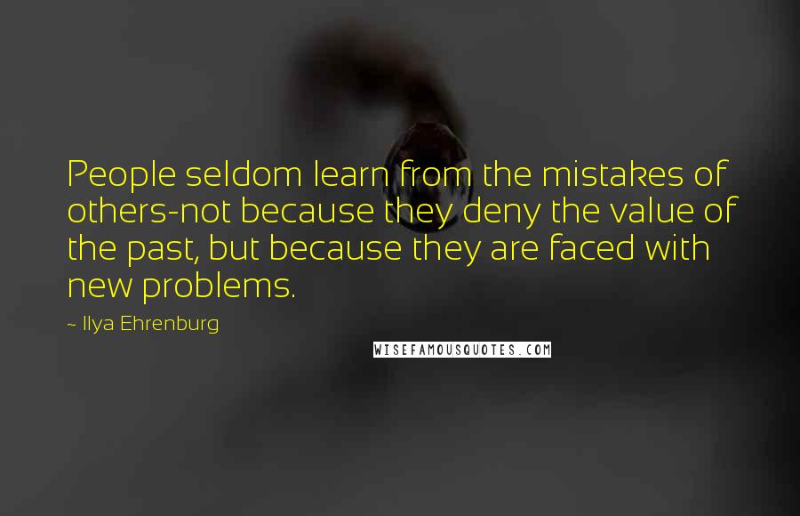 Ilya Ehrenburg quotes: People seldom learn from the mistakes of others-not because they deny the value of the past, but because they are faced with new problems.