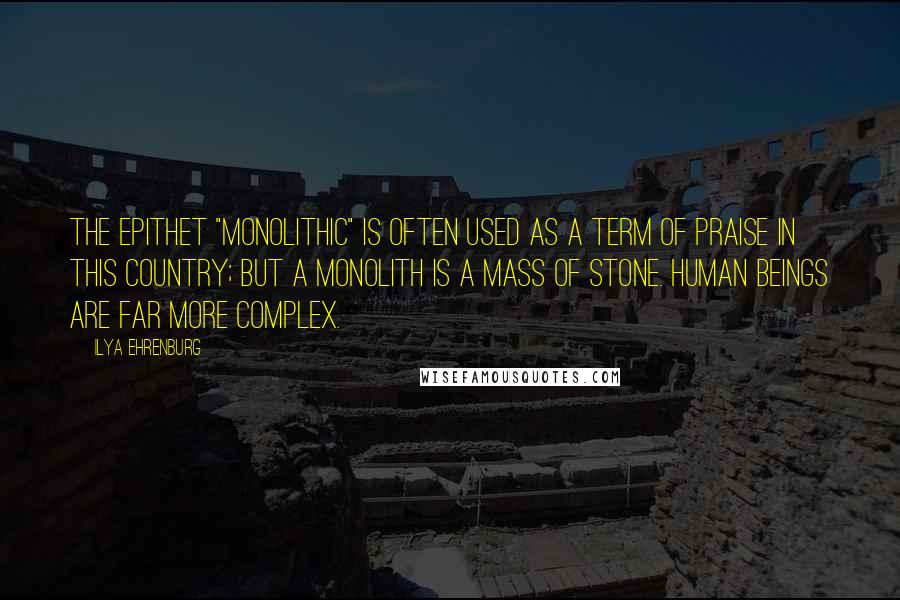 Ilya Ehrenburg quotes: The epithet "monolithic" is often used as a term of praise in this country; but a monolith is a mass of stone. Human beings are far more complex.