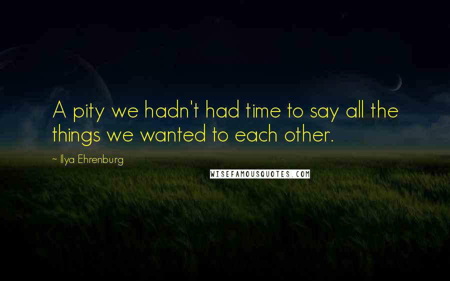 Ilya Ehrenburg quotes: A pity we hadn't had time to say all the things we wanted to each other.