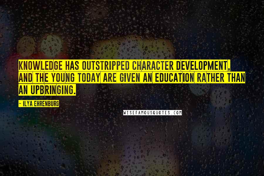 Ilya Ehrenburg quotes: Knowledge has outstripped character development, and the young today are given an education rather than an upbringing. Ilya Ehrenburg quotes: Knowledge has outstripped character development, and the young today are given an education rather than an upbringing.