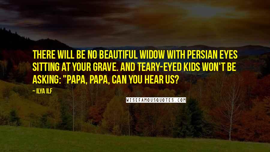 Ilya Ilf quotes: There will be no beautiful widow with Persian eyes sitting at your grave. And teary-eyed kids won't be asking: "Papa, papa, can you hear us?