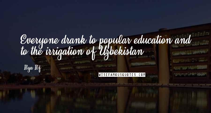 Ilya Ilf quotes: Everyone drank to popular education and to the irrigation of Uzbekistan.