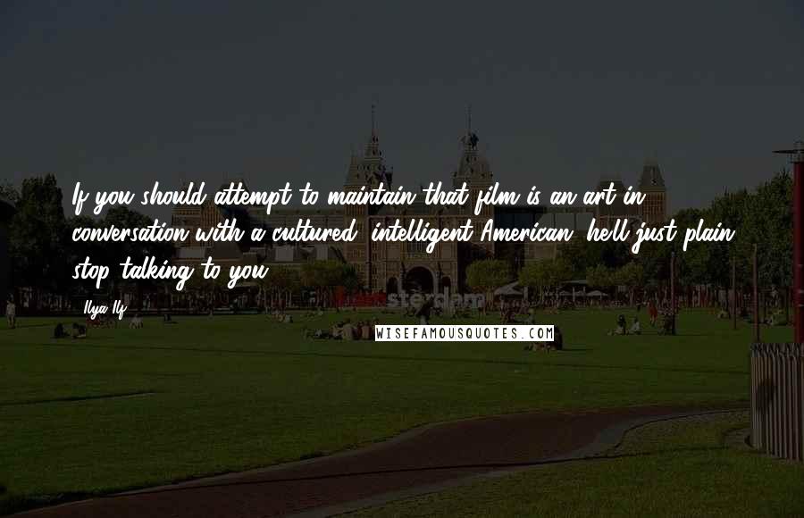 Ilya Ilf quotes: If you should attempt to maintain that film is an art in conversation with a cultured, intelligent American, he'll just plain stop talking to you.