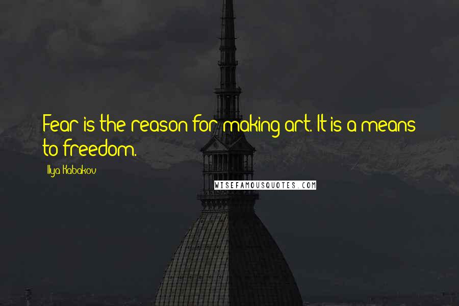 Ilya Kabakov quotes: Fear is the reason for making art. It is a means to freedom.