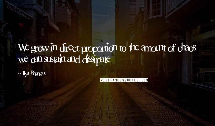 Ilya Prigogine quotes: We grow in direct proportion to the amount of chaos we can sustain and dissipate