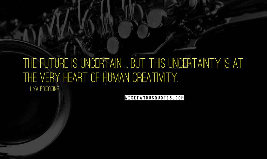 Ilya Prigogine quotes: The future is uncertain ... but this uncertainty is at the very heart of human creativity.