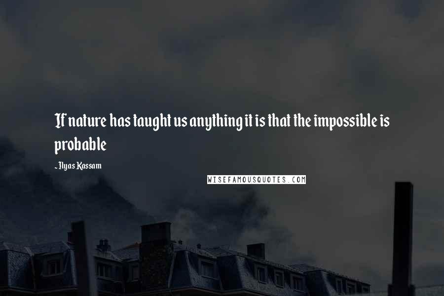 Ilyas Kassam quotes: If nature has taught us anything it is that the impossible is probable