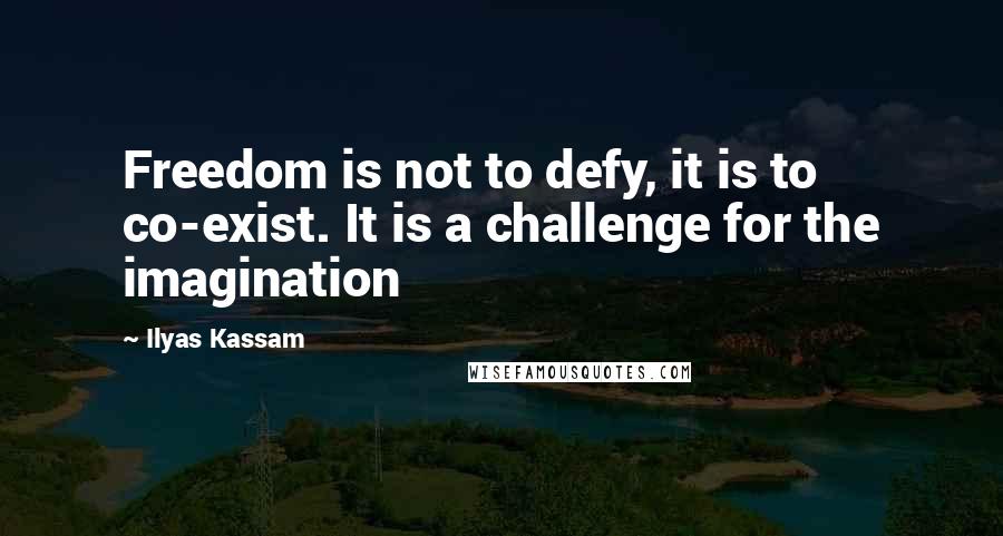 Ilyas Kassam quotes: Freedom is not to defy, it is to co-exist. It is a challenge for the imagination