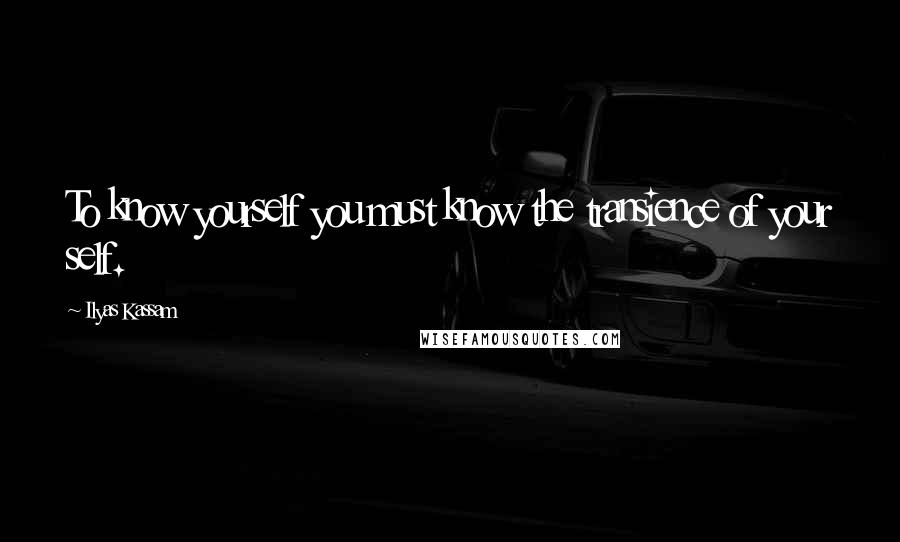 Ilyas Kassam quotes: To know yourself you must know the transience of your self.