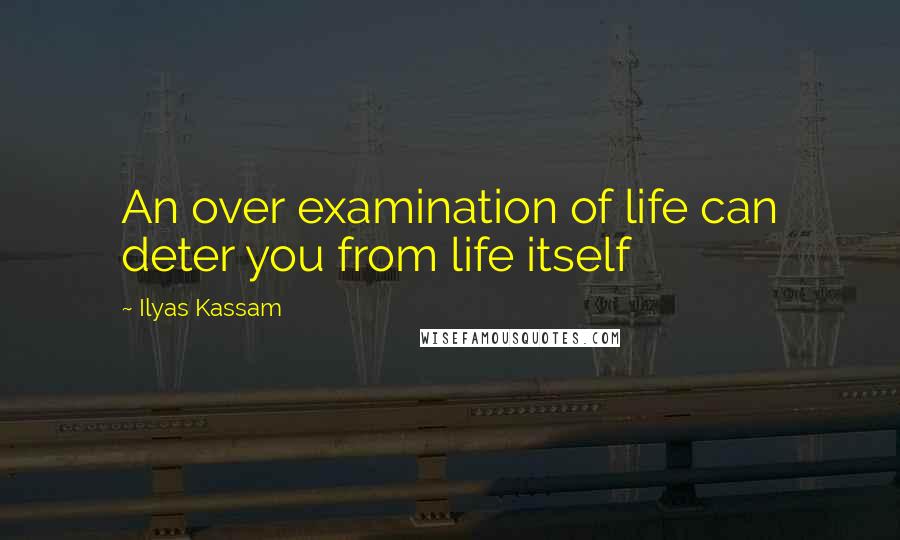 Ilyas Kassam quotes: An over examination of life can deter you from life itself