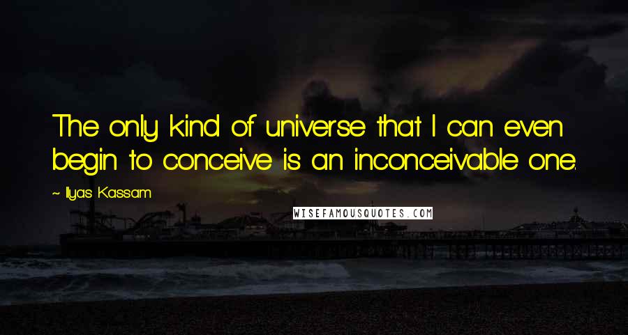Ilyas Kassam quotes: The only kind of universe that I can even begin to conceive is an inconceivable one.
