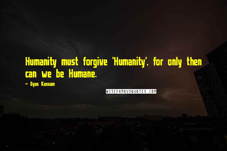 Ilyas Kassam quotes: Humanity must forgive 'Humanity', for only then can we be Humane.