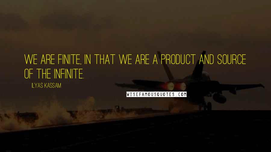 Ilyas Kassam quotes: We are finite, in that we are a product and source of the infinite.