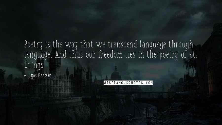 Ilyas Kassam quotes: Poetry is the way that we transcend language through language. And thus our freedom lies in the poetry of all things