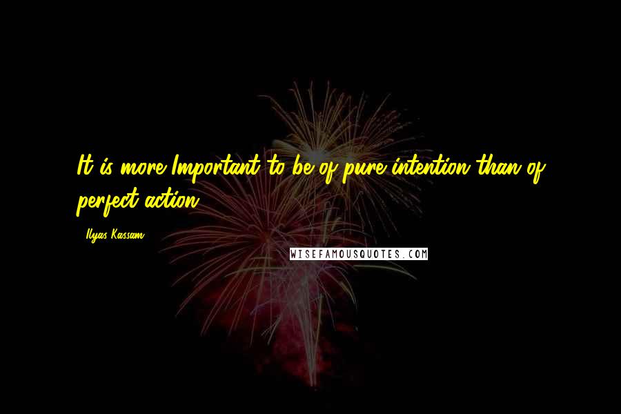 Ilyas Kassam quotes: It is more Important to be of pure intention than of perfect action.