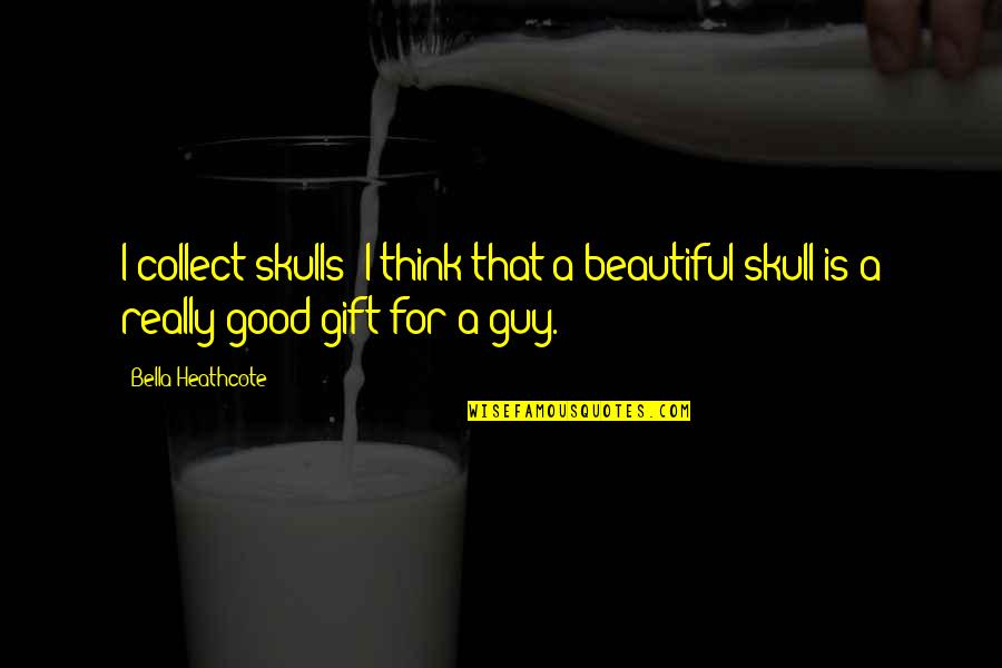 I'm A Good Guy Quotes By Bella Heathcote: I collect skulls; I think that a beautiful I'm A Good Guy Quotes By Bella Heathcote: I collect skulls; I think that a beautiful