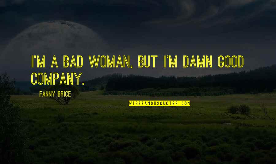 I'm A Good Woman Quotes By Fanny Brice: I'm a bad woman, but I'm damn good