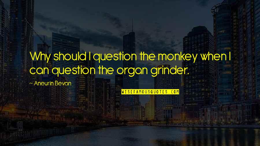 I'm A Grinder Quotes By Aneurin Bevan: Why should I question the monkey when I