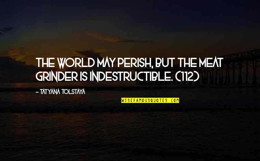 I'm A Grinder Quotes By Tatyana Tolstaya: The world may perish, but the meat grinder