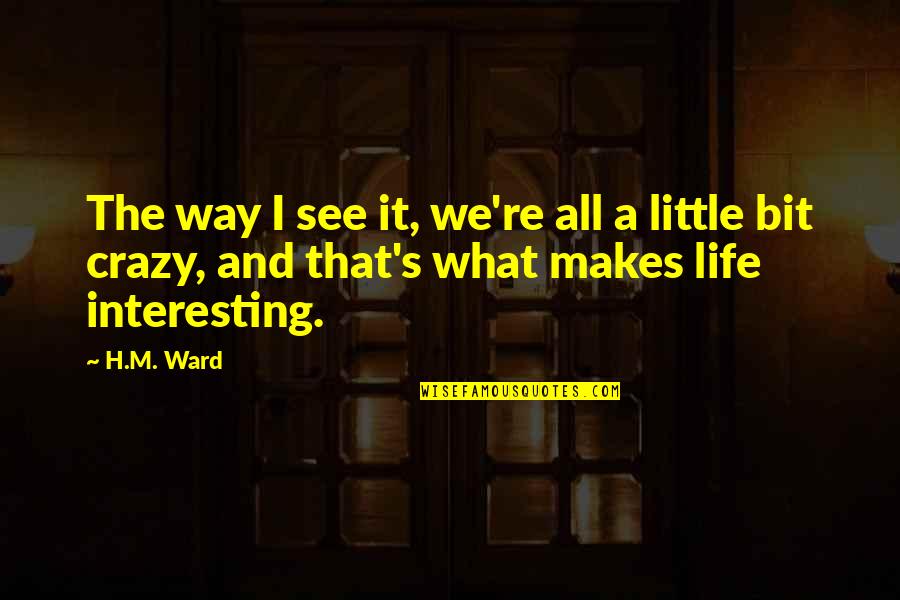 I'm A Little Crazy Quotes By H.M. Ward: The way I see it, we're all a