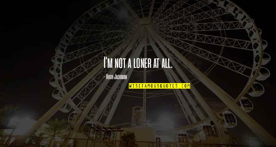 I'm A Loner Quotes By Hugh Jackman: I'm not a loner at all.