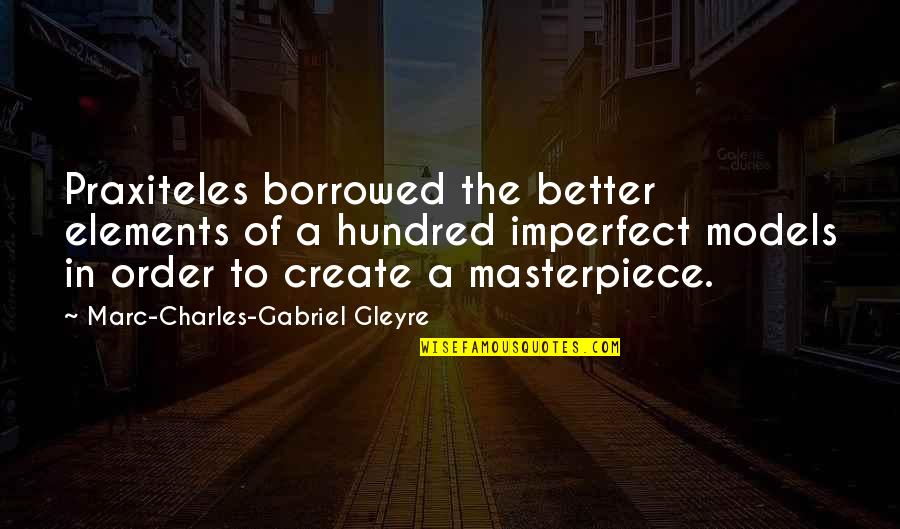 I'm A Masterpiece Quotes By Marc-Charles-Gabriel Gleyre: Praxiteles borrowed the better elements of a hundred I'm A Masterpiece Quotes By Marc-Charles-Gabriel Gleyre: Praxiteles borrowed the better elements of a hundred