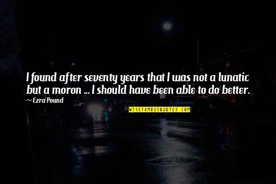 I'm A Moron Quotes By Ezra Pound: I found after seventy years that I was