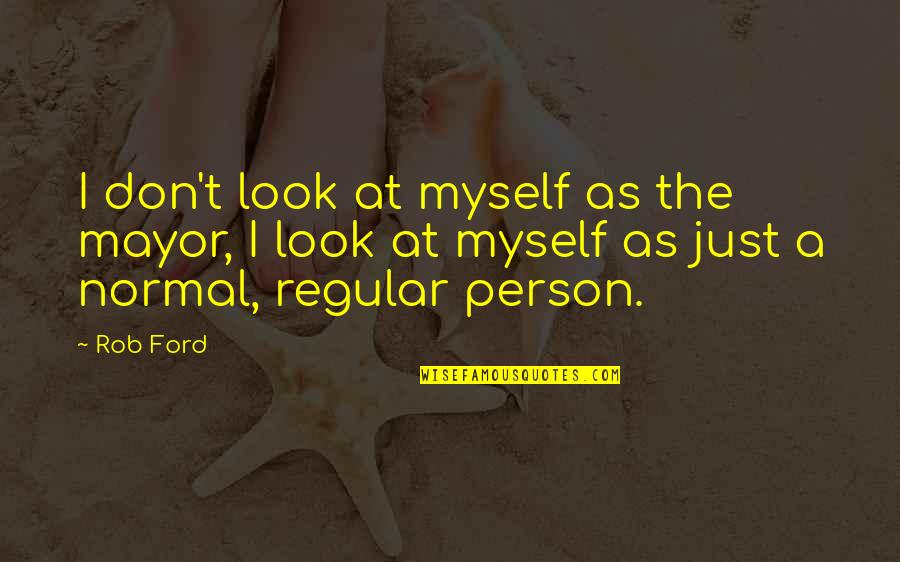 I'm A Normal Person Quotes By Rob Ford: I don't look at myself as the mayor,
