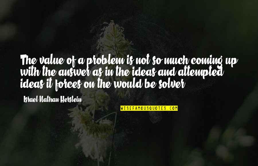 I'm A Problem Solver Quotes By Israel Nathan Herstein: The value of a problem is not so