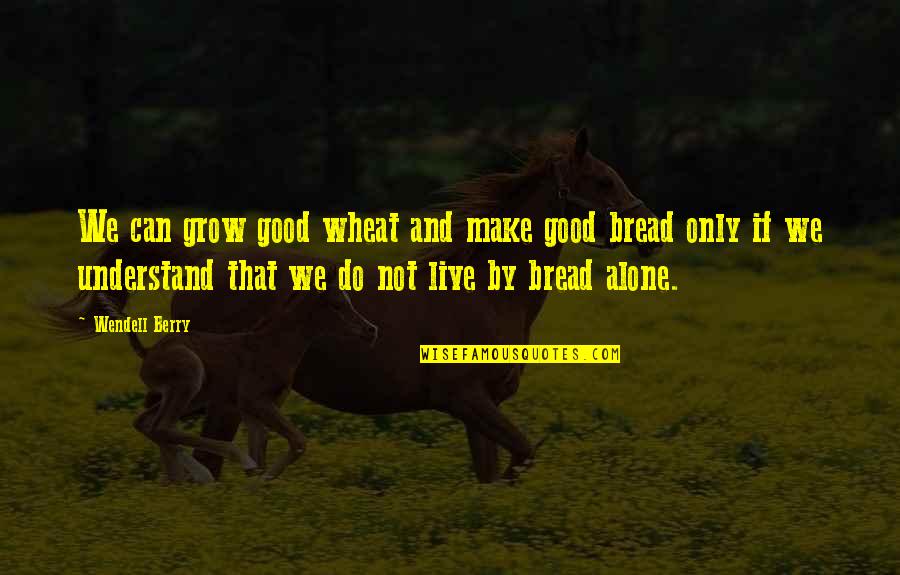 I'm A Protective Girlfriend Quotes By Wendell Berry: We can grow good wheat and make good I'm A Protective Girlfriend Quotes By Wendell Berry: We can grow good wheat and make good