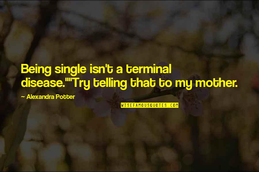 I'm A Single Mother Quotes By Alexandra Potter: Being single isn't a terminal disease.""Try telling that I'm A Single Mother Quotes By Alexandra Potter: Being single isn't a terminal disease.""Try telling that