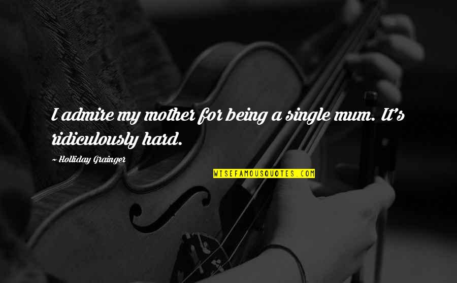 I'm A Single Mother Quotes By Holliday Grainger: I admire my mother for being a single I'm A Single Mother Quotes By Holliday Grainger: I admire my mother for being a single