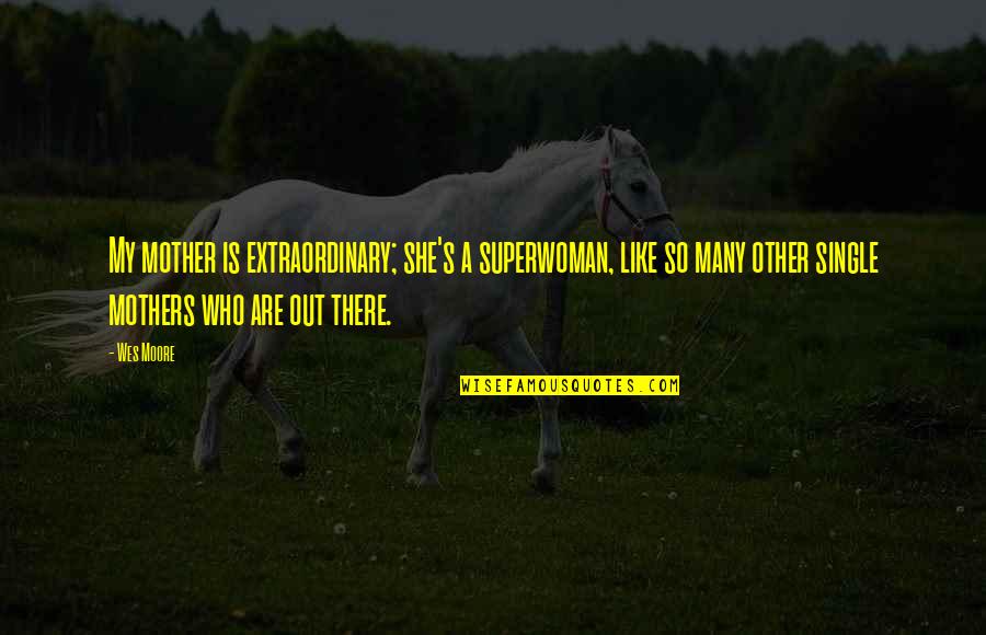 I'm A Single Mother Quotes By Wes Moore: My mother is extraordinary; she's a superwoman, like I'm A Single Mother Quotes By Wes Moore: My mother is extraordinary; she's a superwoman, like