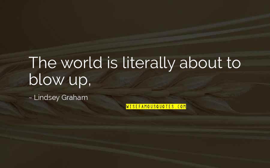 I'm About To Blow Up Quotes By Lindsey Graham: The world is literally about to blow up, I'm About To Blow Up Quotes By Lindsey Graham: The world is literally about to blow up,