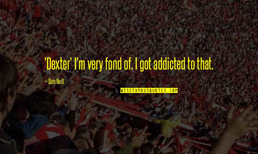 I'm Addicted Quotes By Sam Neill: 'Dexter' I'm very fond of. I got addicted
