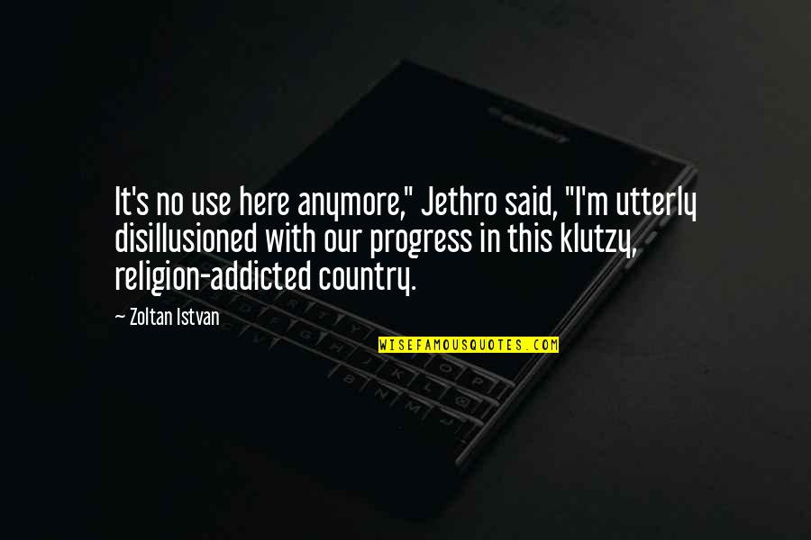 I'm Addicted Quotes By Zoltan Istvan: It's no use here anymore," Jethro said, "I'm